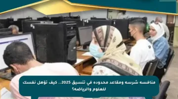 منافسة شرسة ومقاعد محدودة في تنسيق 2025.. كيف تؤهل نفسك للعلوم والرياضة؟